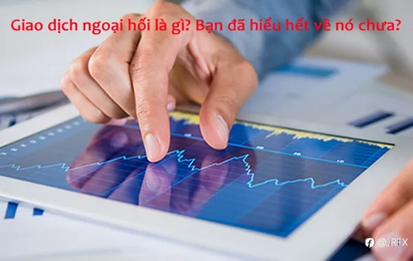 Giao dịch ngoại hối là gì? Bạn đã hiểu hết về nó chưa?