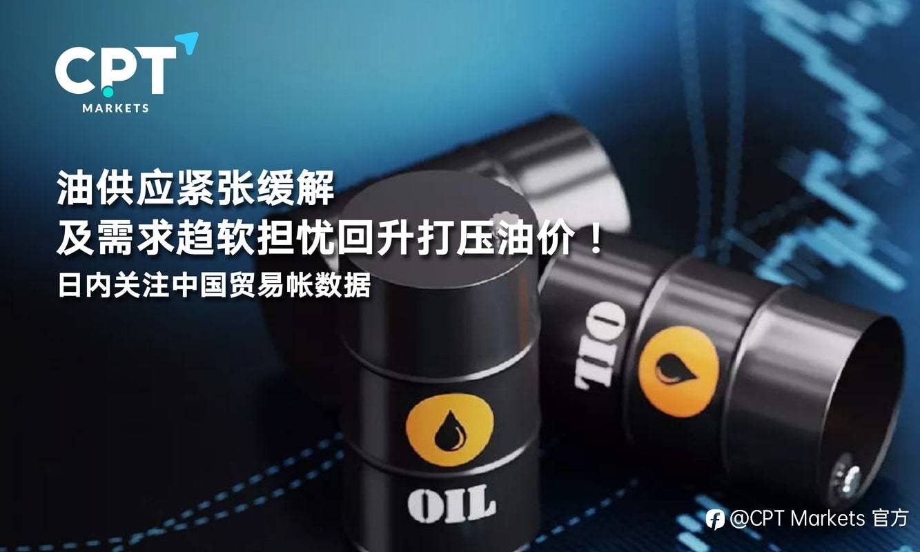 CPT Markets:油供应紧张缓解及需求趋软担忧回升打压油价!日内关注中国贸易帐数据