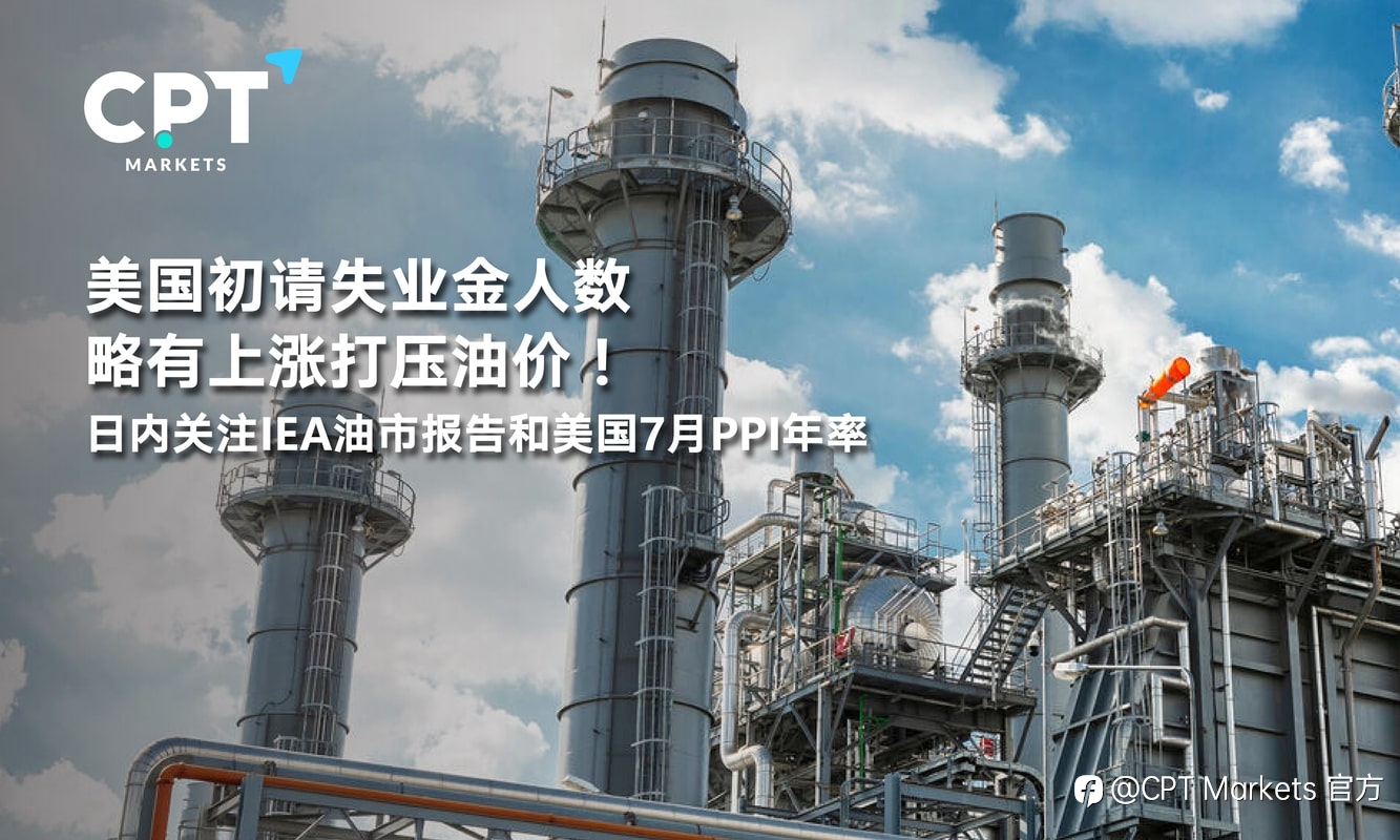 CPT Markets：美国初请失业金人数略有上涨打压油价！日内关注IEA油市报告和美国7月PPI年率