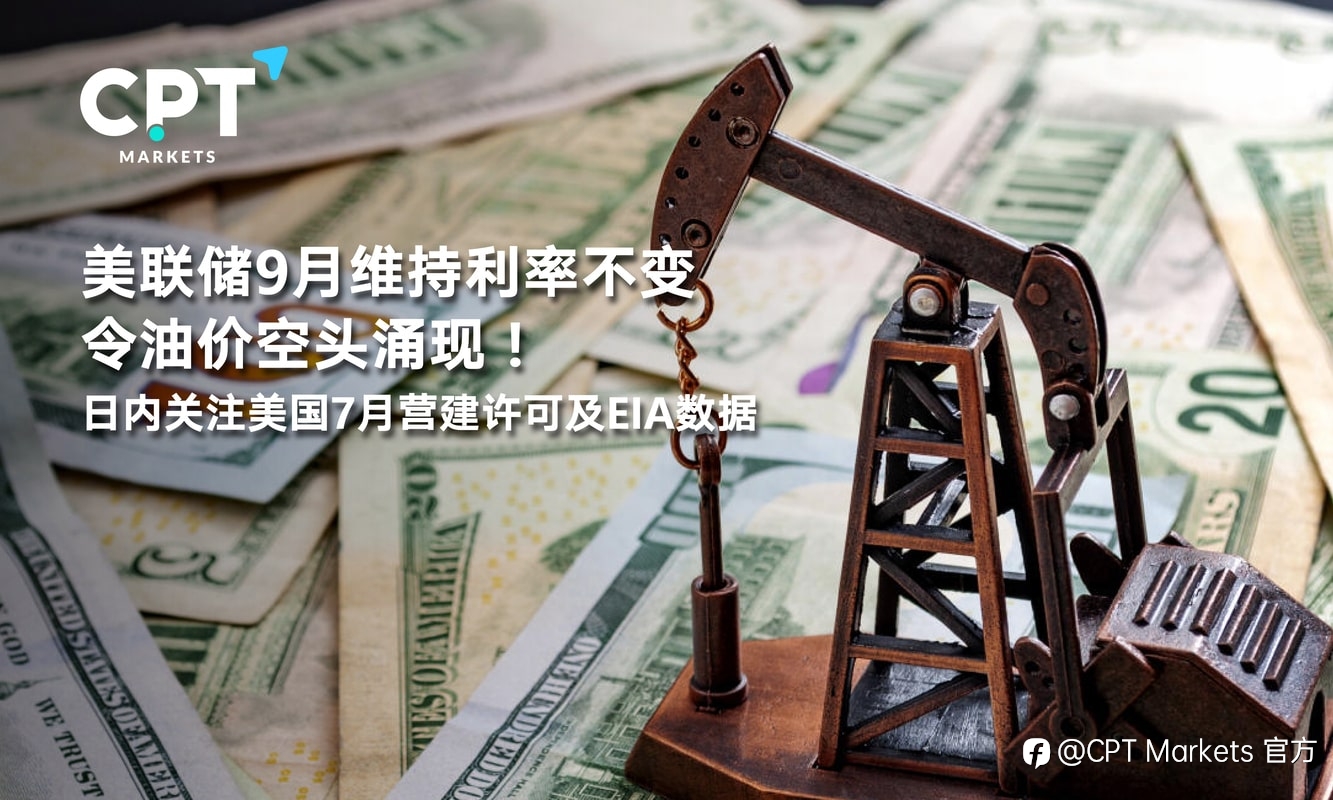 CPT Markets：美联储9月维持利率不变令油价空头涌现！日内关注美国7月营建许可及EIA数据