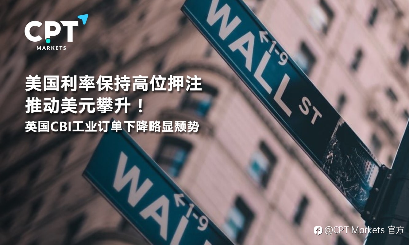 CPT Markets:美国利率保持高位押注推动美元攀升!英国CBI工业订单下降略显颓势