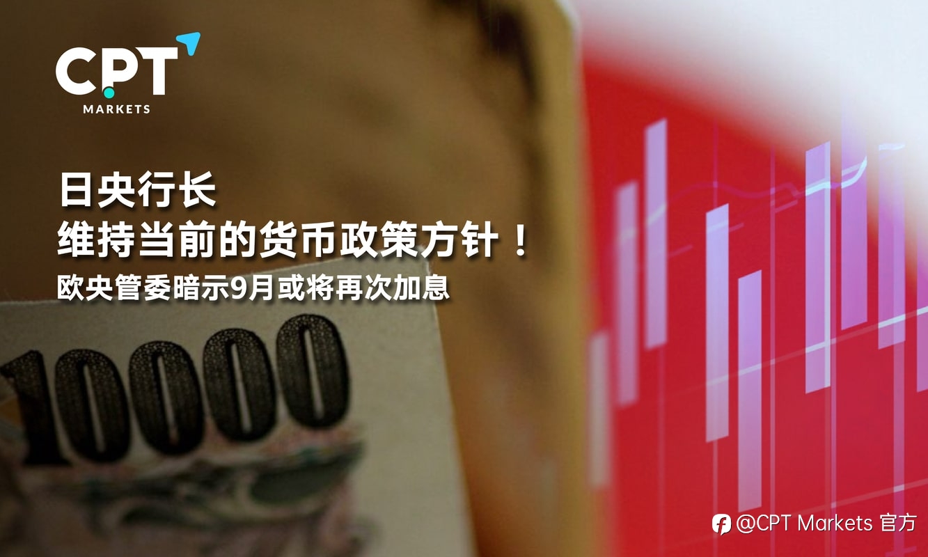 CPT Markets：日央行长维持当前的货币政策方针！欧央管委暗示9月或将再次加息