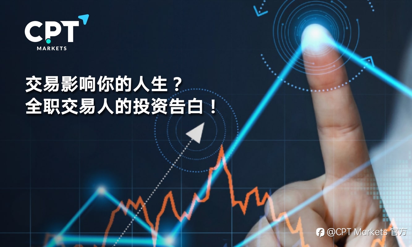 CPT Markets:交易影响你的人生? 全职交易人的投资告白!