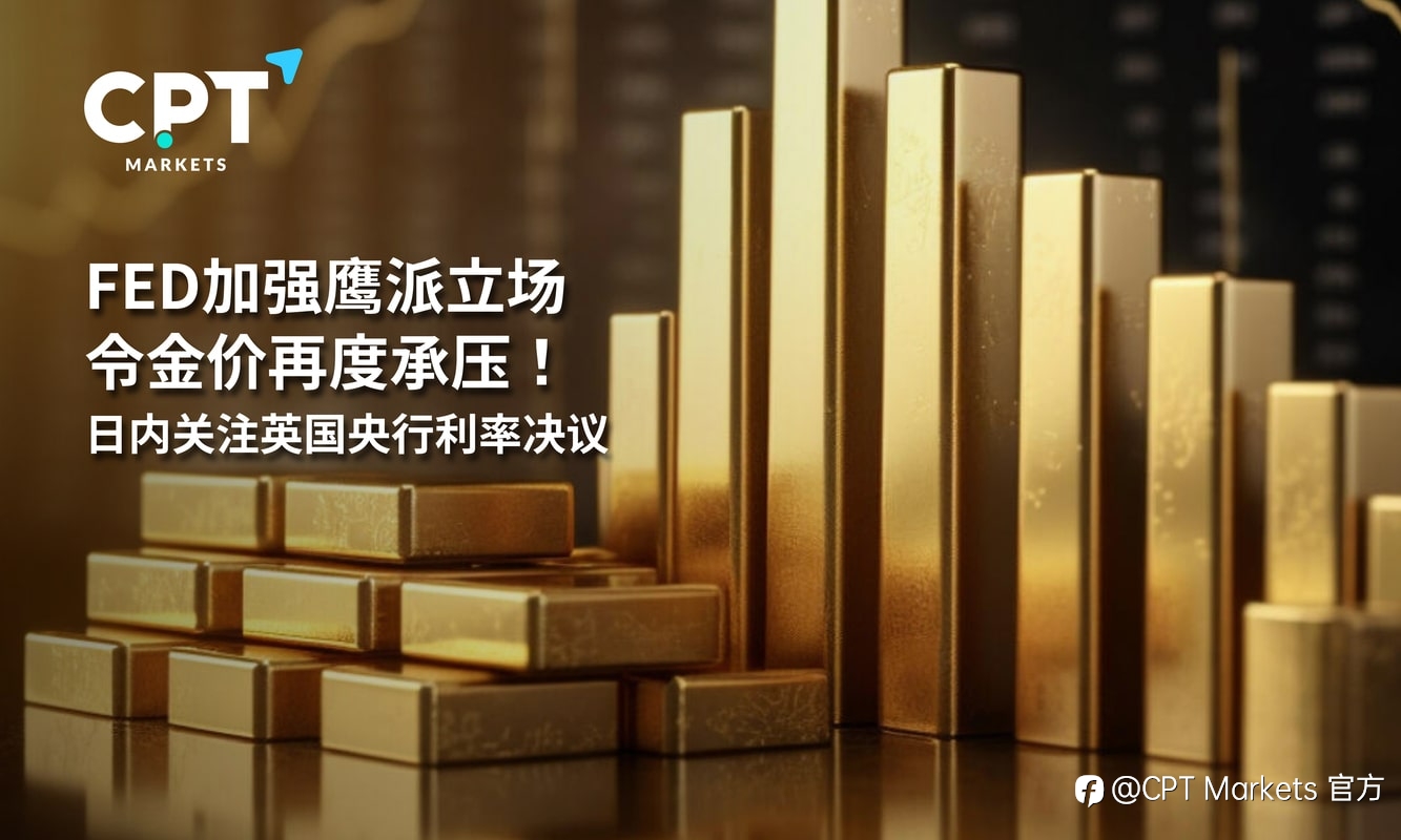 CPT Markets:FED加强鹰派立场令金价再度承压!日内关注英国央行利率决议