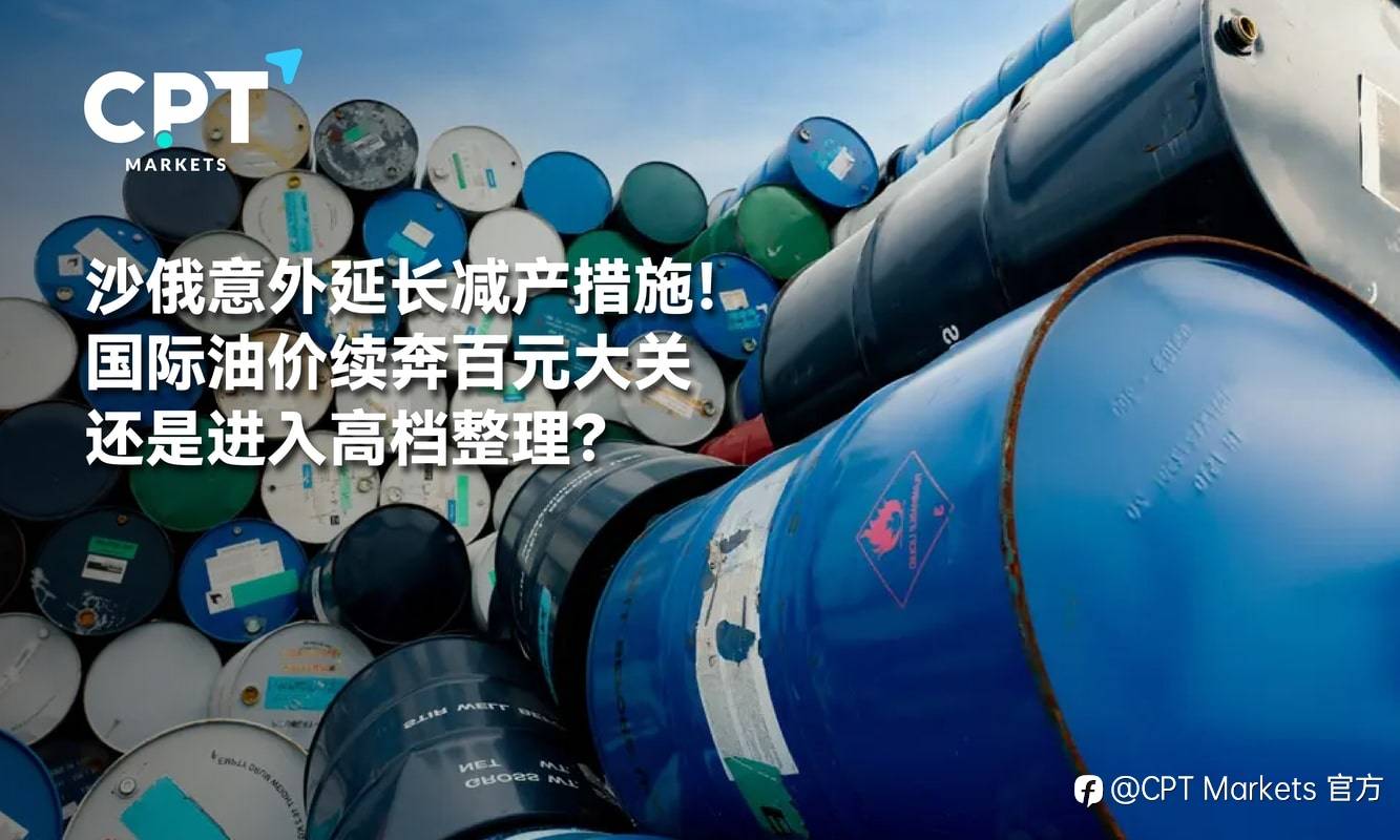 CPT Markets：沙俄意外延长减产措施! 国际油价续奔百元大关还是进入高档整理?