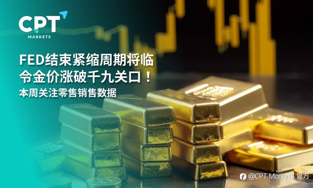 CPT Markets：FED结束紧缩周期将临令金价涨破千九关口！本周关注零售销售数据