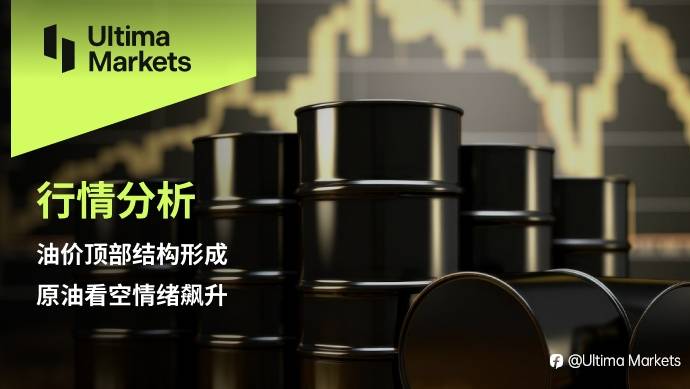 Ultima Markets:【行情分析】油价顶部结构形成,原油看空情绪飙升