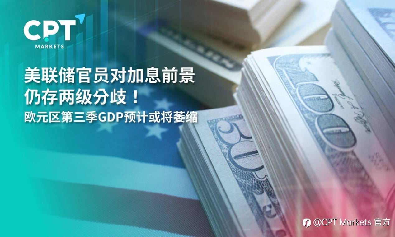 CPT Markets：美联储官员对加息前景仍存两级分歧！欧元区第三季 GDP 预计或将萎缩