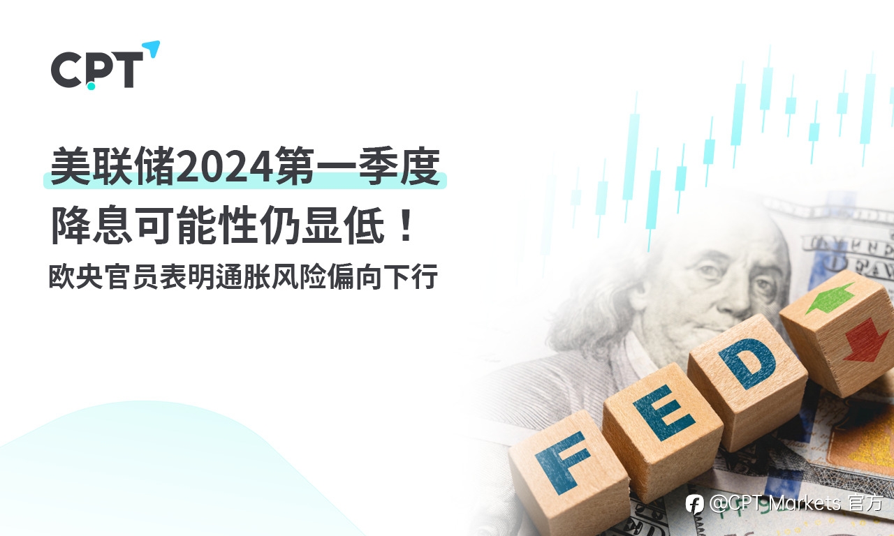 CPT Markets：美联储2024第一季度降息可能性仍显低！欧央官员表明通胀风险偏向下行