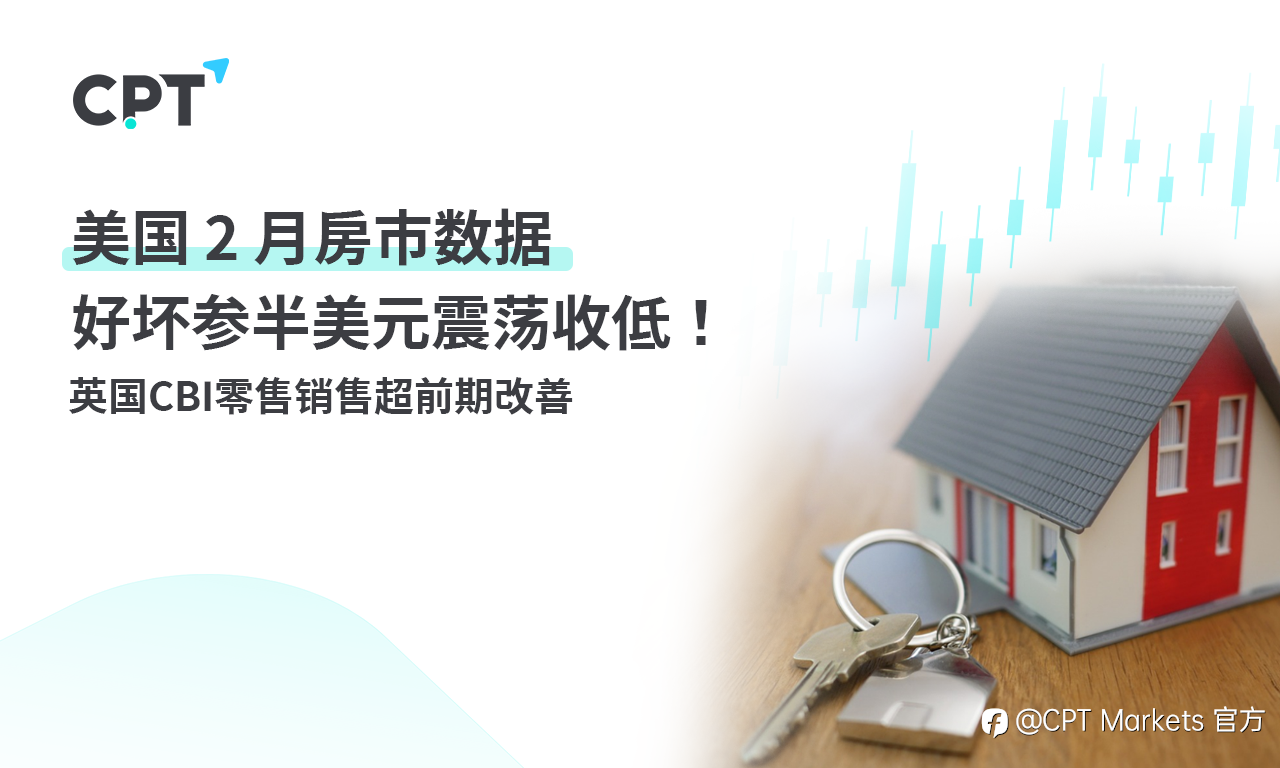 CPT Markets:美国2月房市数据好坏参半美元震荡收低!英国CBI零售销售超前期改善