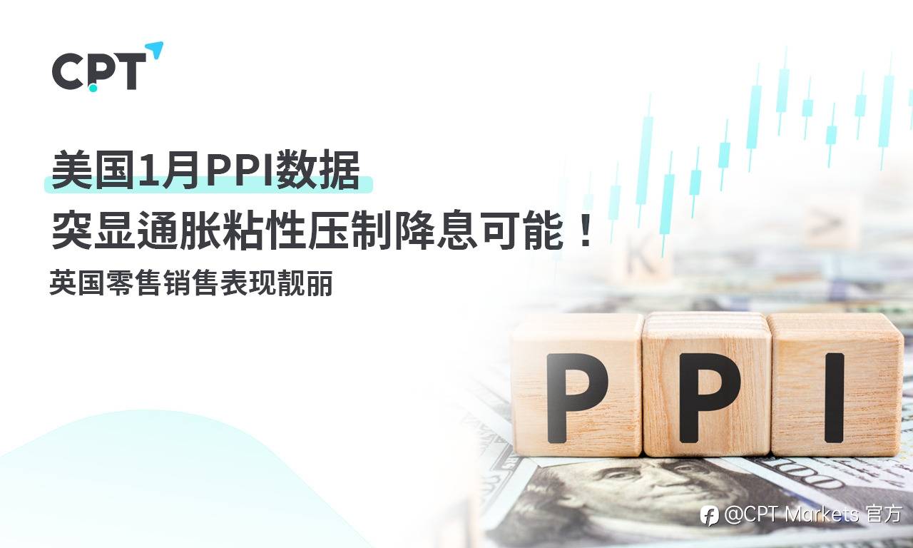 CPT Markets：美国1月PPI数据突显通胀粘性压制降息可能！ 英国零售销售表现靓丽