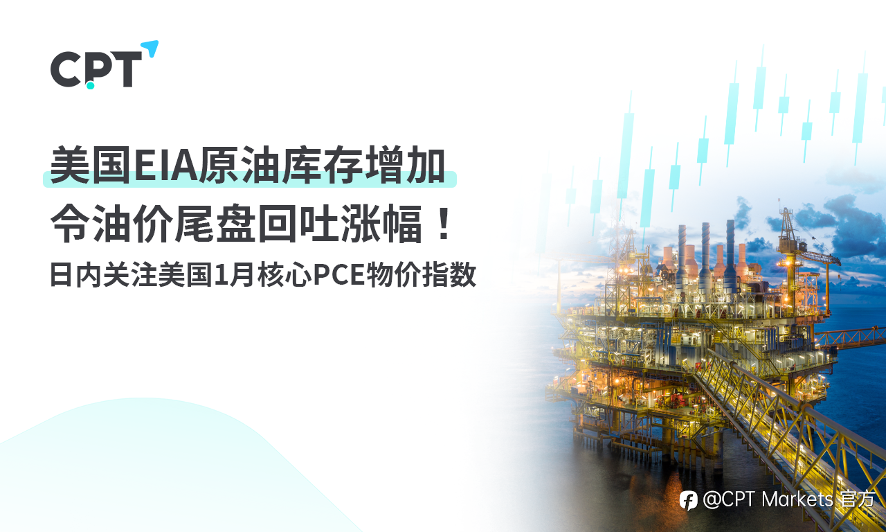 CPT Markets：美国EIA原油库存增加令油价尾盘回吐涨幅！日内关注美国1月核心PCE物价指数