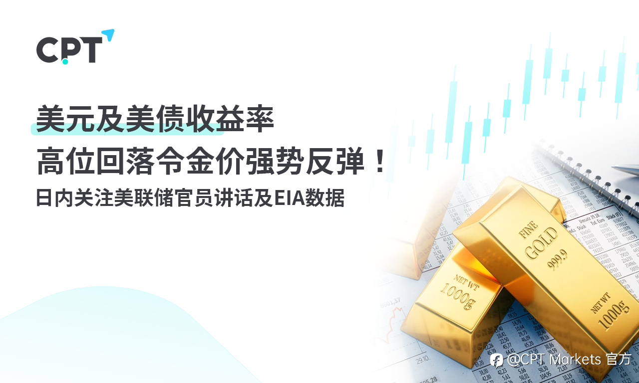 CPT Markets：美元及美债收益率高位回落令金价强势反弹！日内关注美联储官员讲话及EIA数据