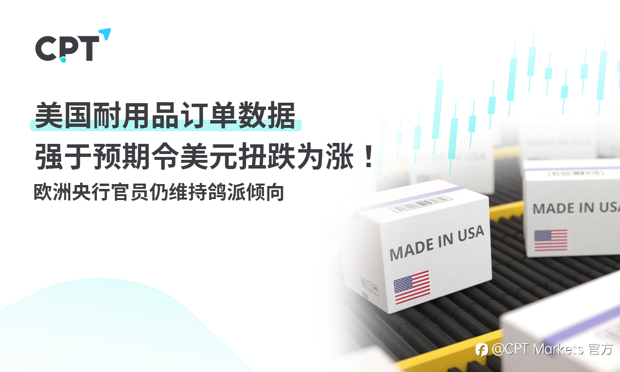 CPT Markets:美国耐用品订单数据强于预期令美元扭跌为涨! 欧洲央行官员仍维持鸽派倾向