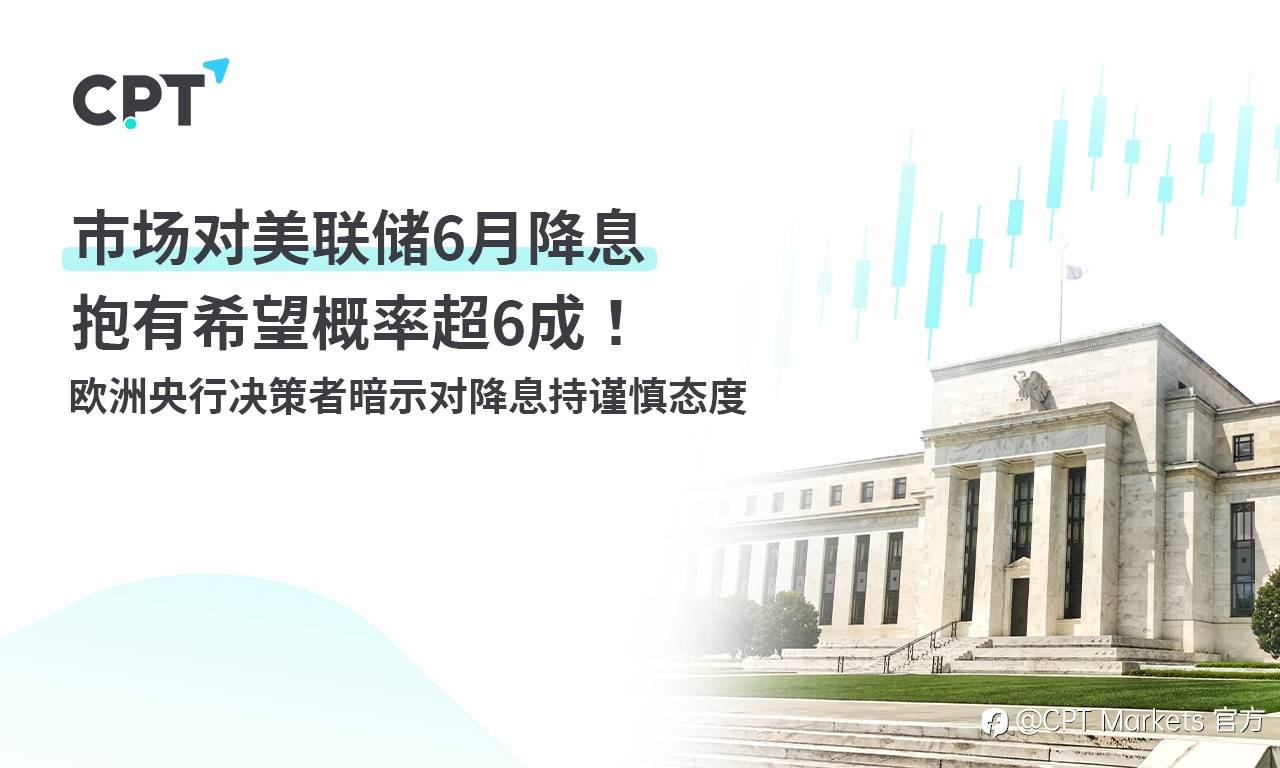 CPT Markets：市场对美联储6月降息抱有希望概率超6成！ 欧洲央行决策者暗示对降息持谨慎态度