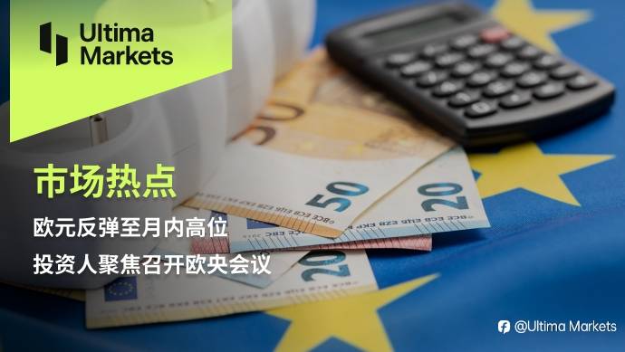 Ultima Markets：【市场热点】欧元反弹至月内高位，投资人聚焦召开欧央会议