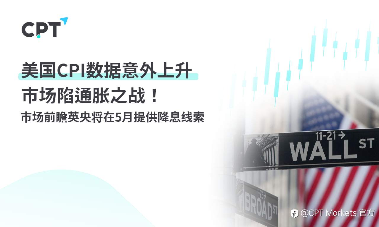 CPT Markets：美国CPI数据意外上升市场陷通胀之战！ 市场前瞻英央将在5月提供降息线索
