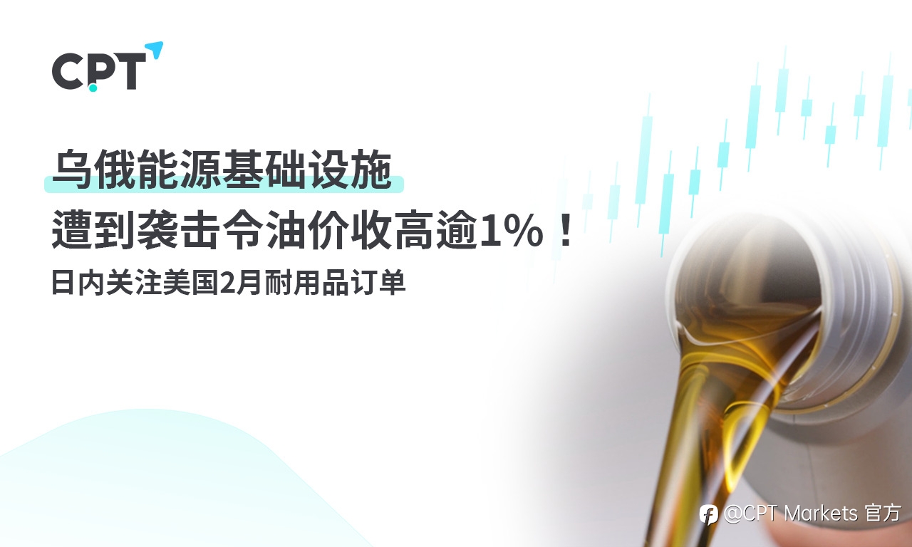 CPT Markets:乌俄能源基础设施遭到袭击令油价收高逾1%! 日内关注美国2月耐用品订单