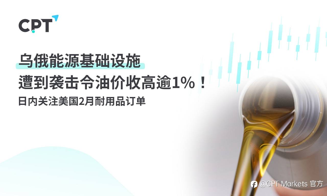 CPT Markets:乌俄能源基础设施遭到袭击令油价收高逾1%! 日内关注美国2月耐用品订单
