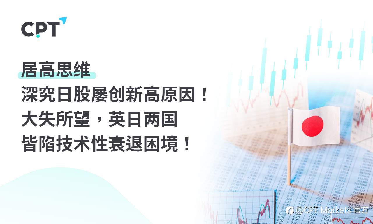 CPT Markets：居高思维，深究日股屡创新高原因!大失所望，英日两国皆陷技术性衰退困境!