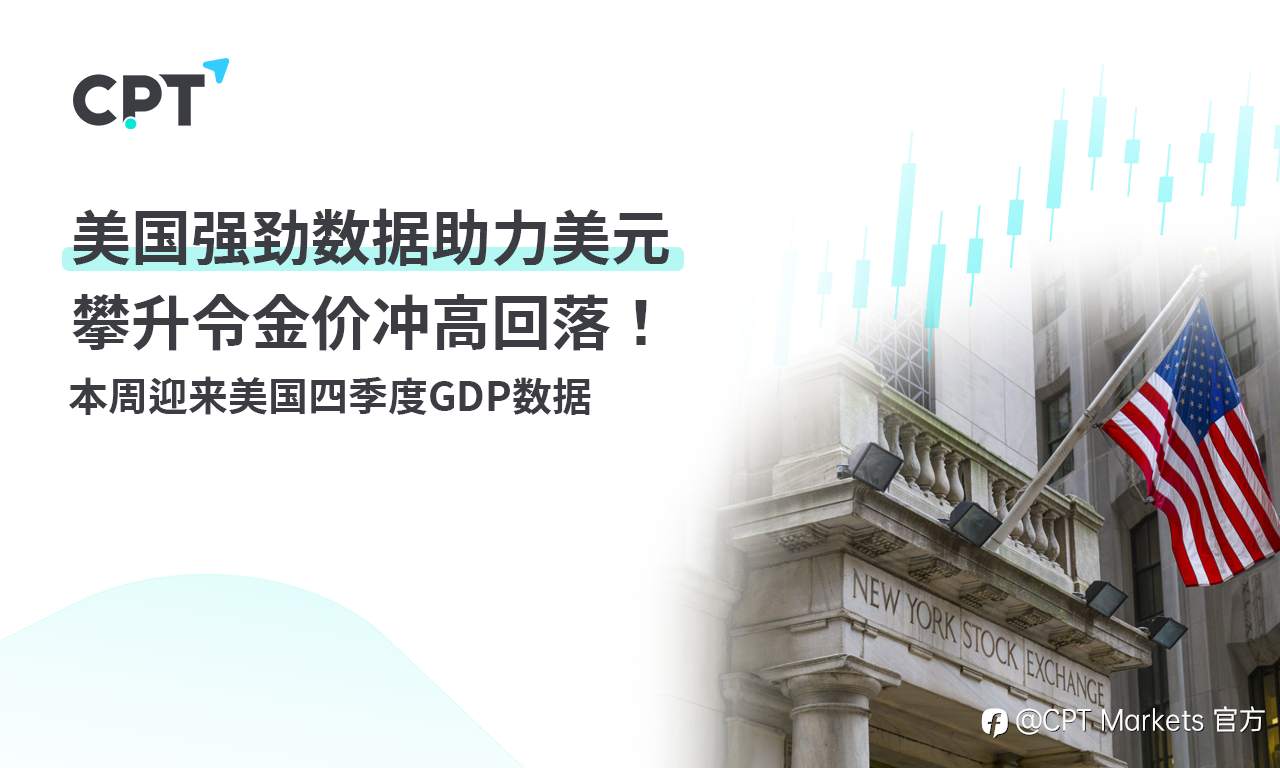 CPT Markets：美国强劲数据助力美元攀升令金价冲高回落！ 本周迎来美国四季度GDP数据