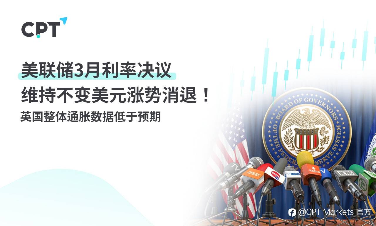 CPT Markets:美联储3月利率决议维持不变美元涨势消退! 英国整体通胀数据低于预期