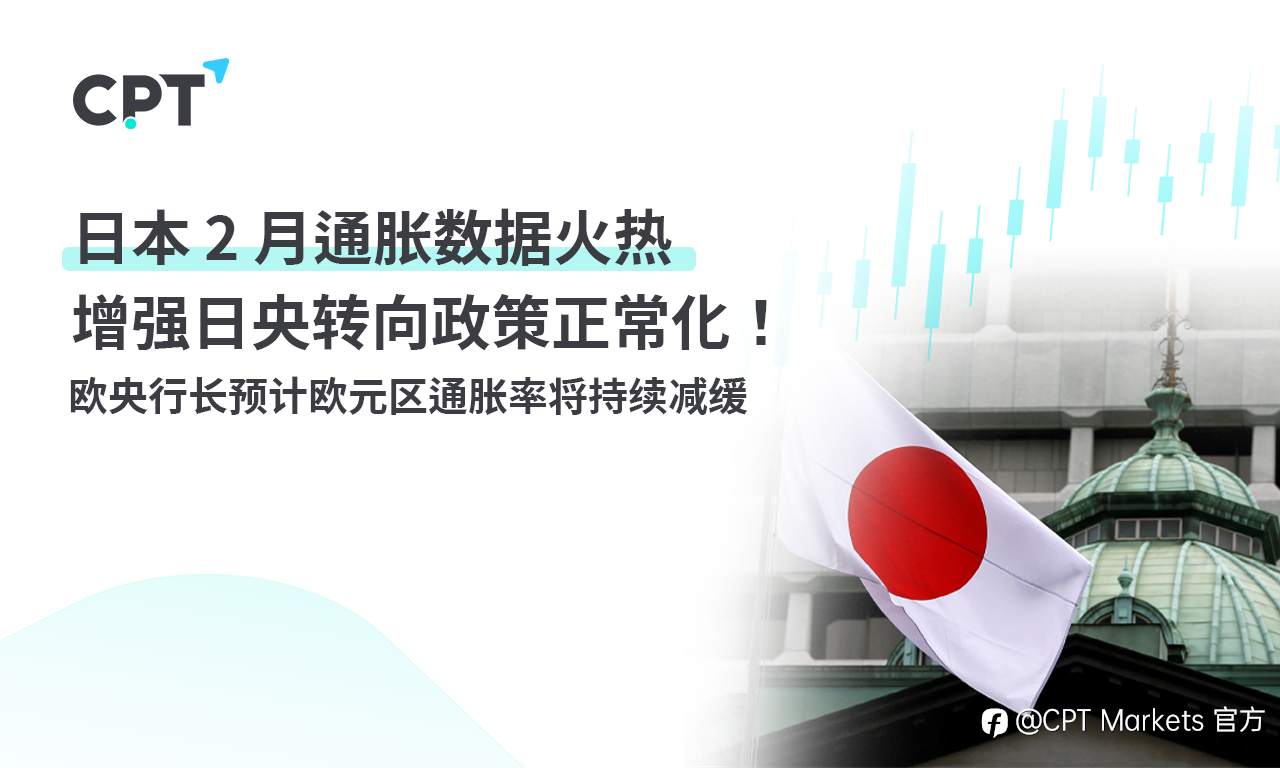 CPT Markets：日本 2 月通胀数据火热增强日央转向政策正常化！ 欧央行长预计欧元区通胀率将持续减缓