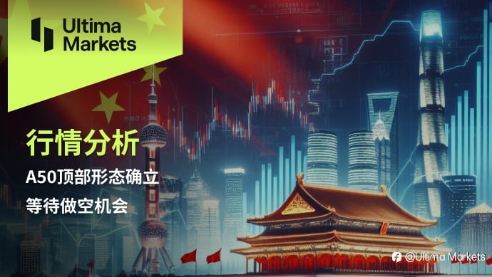 Ultima Markets：【行情分析】A50顶部形态确立，等待做空机会