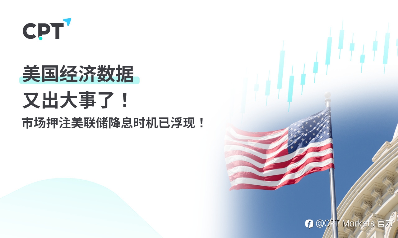 CPT Markets 【行情快报】美国经济数据又出大事了! 市场押注美联储降息时机已浮现!