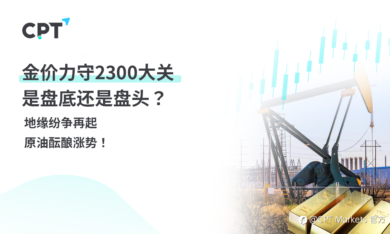 CPT Markets 【行情快报】金价力守2300大关,是盘底还是盘头? 地缘纷争再起,原油酝酿涨势!