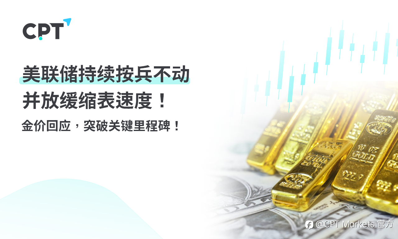 CPT Markets【行情快报】美联储持续按兵不动并放缓缩表速度! 金价回应，突破关键里程碑!