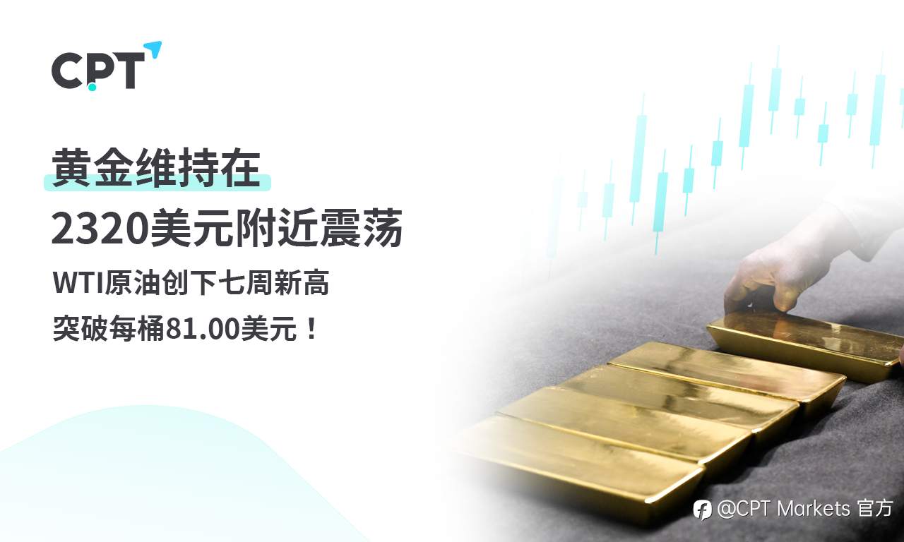 CPT Markets黄金与原油评析：黄金维持在2320美元附近震荡，WTI原油创下七周新高，突破每桶81.00美元！