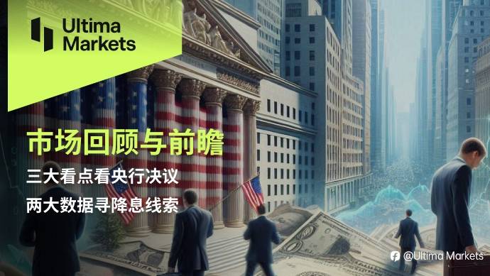 Ultima Markets：【市场回顾与前瞻】三大看点看央行决议，两大数据寻降息线索