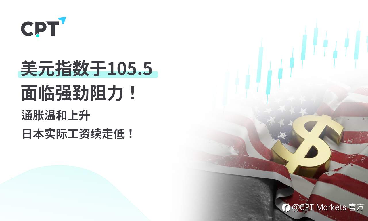 CPT Markets 外汇评析：美元指数于105.5面临强劲阻力! 通胀温和上升，日本实际工资续走低!