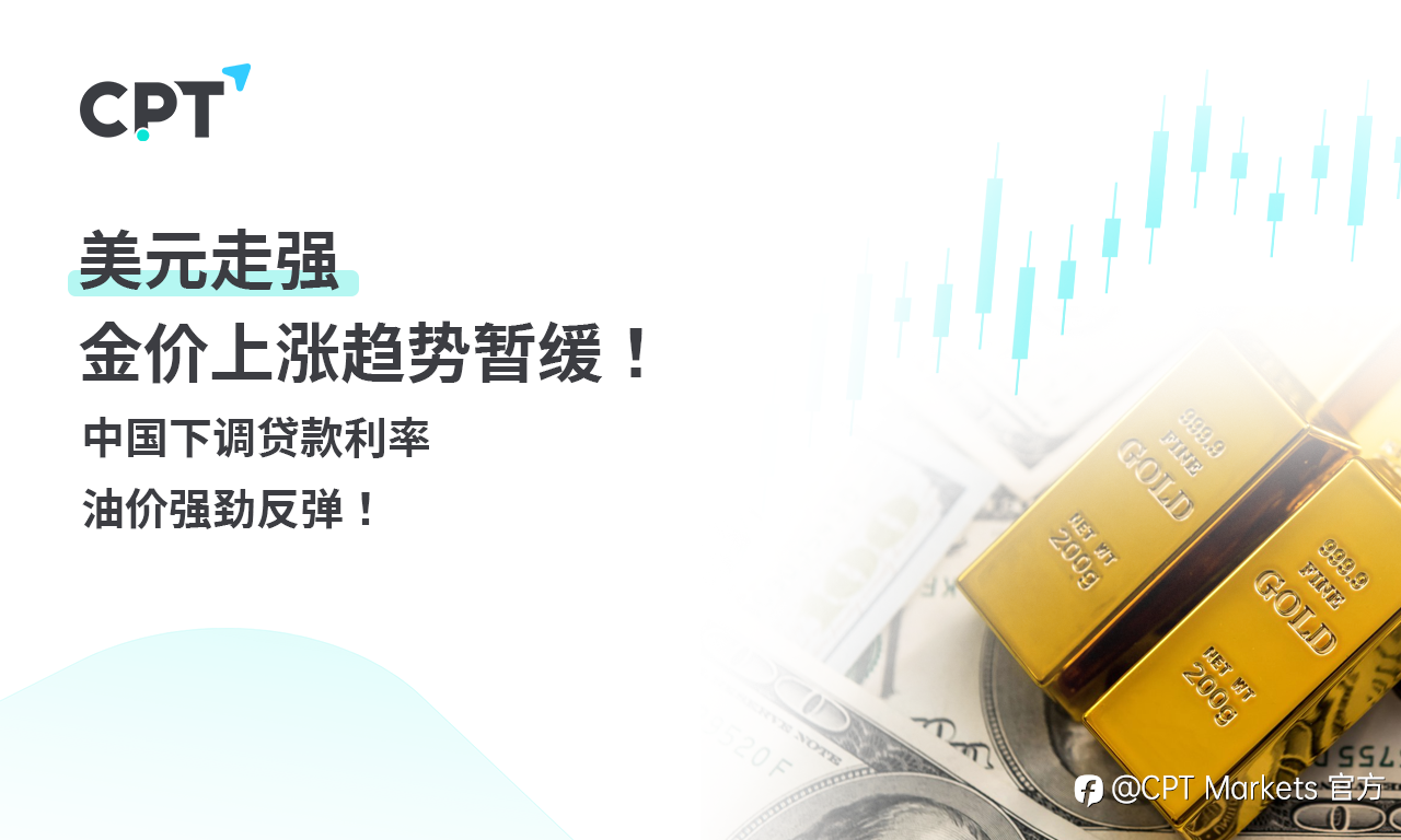 CPT Markets 黄金与原油评析:美元走强,金价上涨趋势暂缓!中国下调贷款利率,油价强劲反弹!