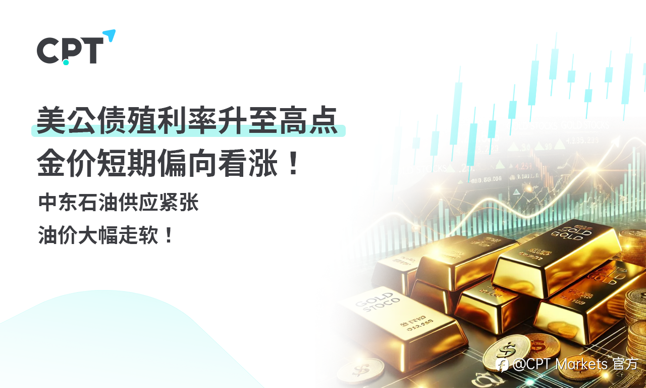 CPT Markets 黄金与原油评析：美公债殖利率升至高点，金价短期偏向看涨！中东石油供应紧张，油价大幅走软！