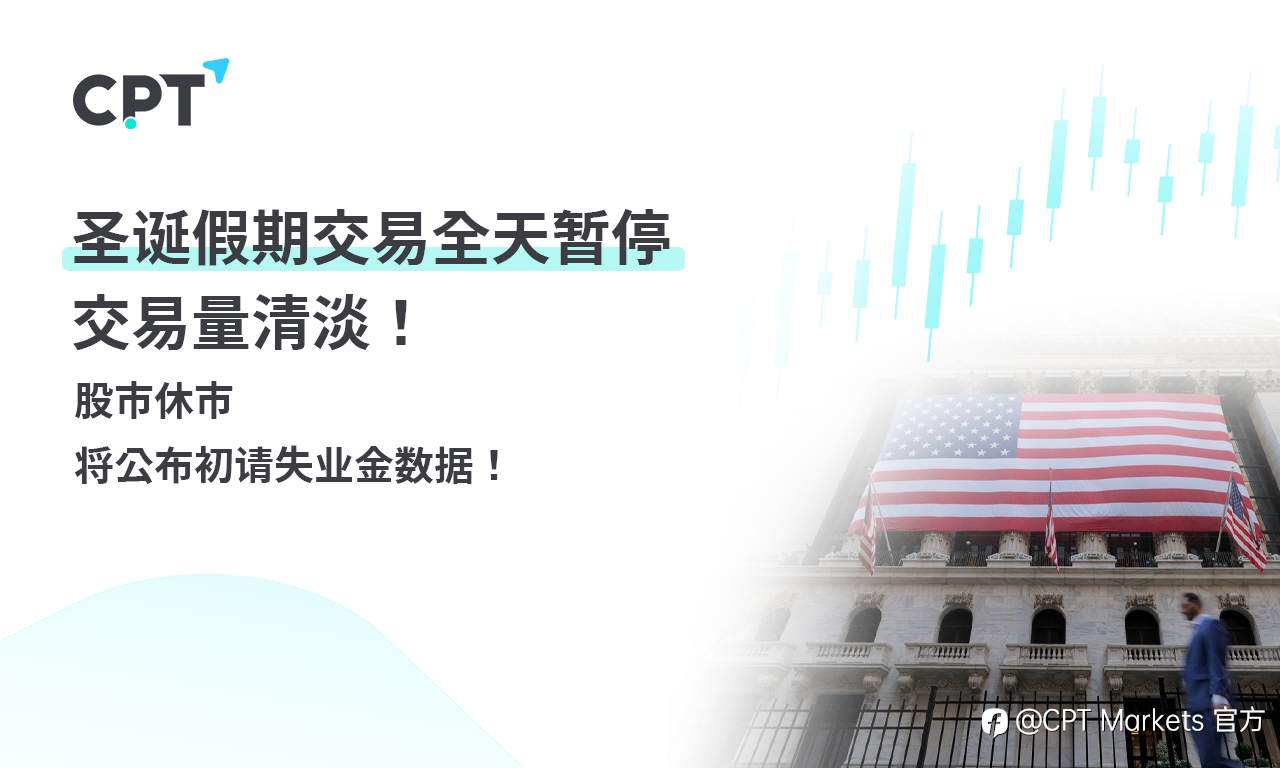 CPT Markets 外汇评析：圣诞假期交易全天暂停，交易量清淡！股市休市，将公布初请失业金数据！