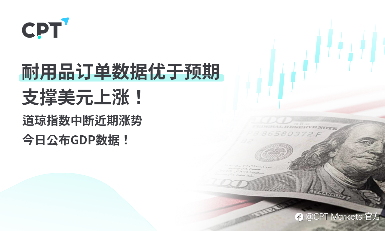 CPT Markets 外汇评析:耐用品订单数据优于预期,支撑美元上涨!道琼指数中断近期涨势,今日公布GDP数据!