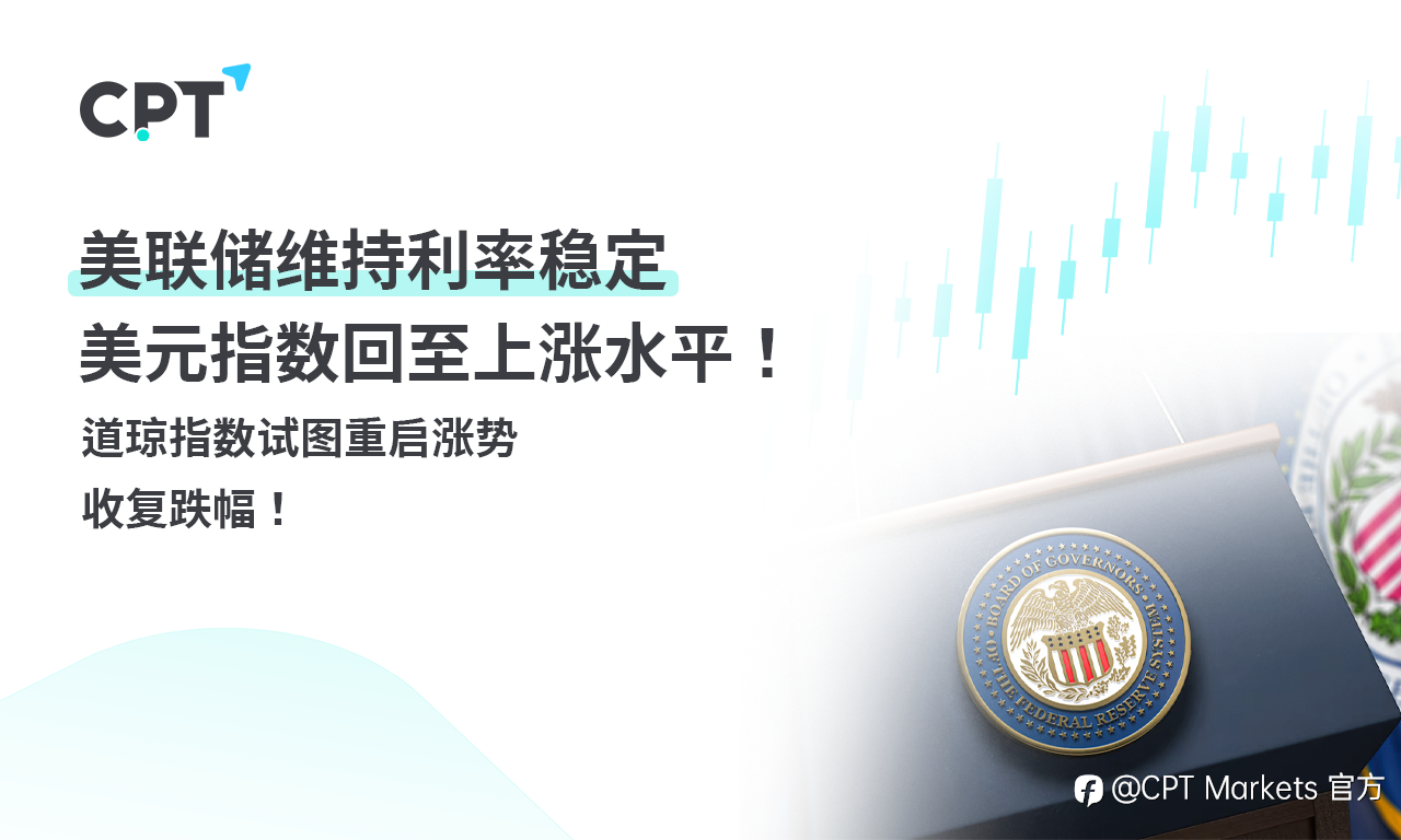 CPT Markets 外汇评析:美联储维持利率稳定,美元指数回至上涨水平!道琼指数试图重启涨势,收复跌幅!