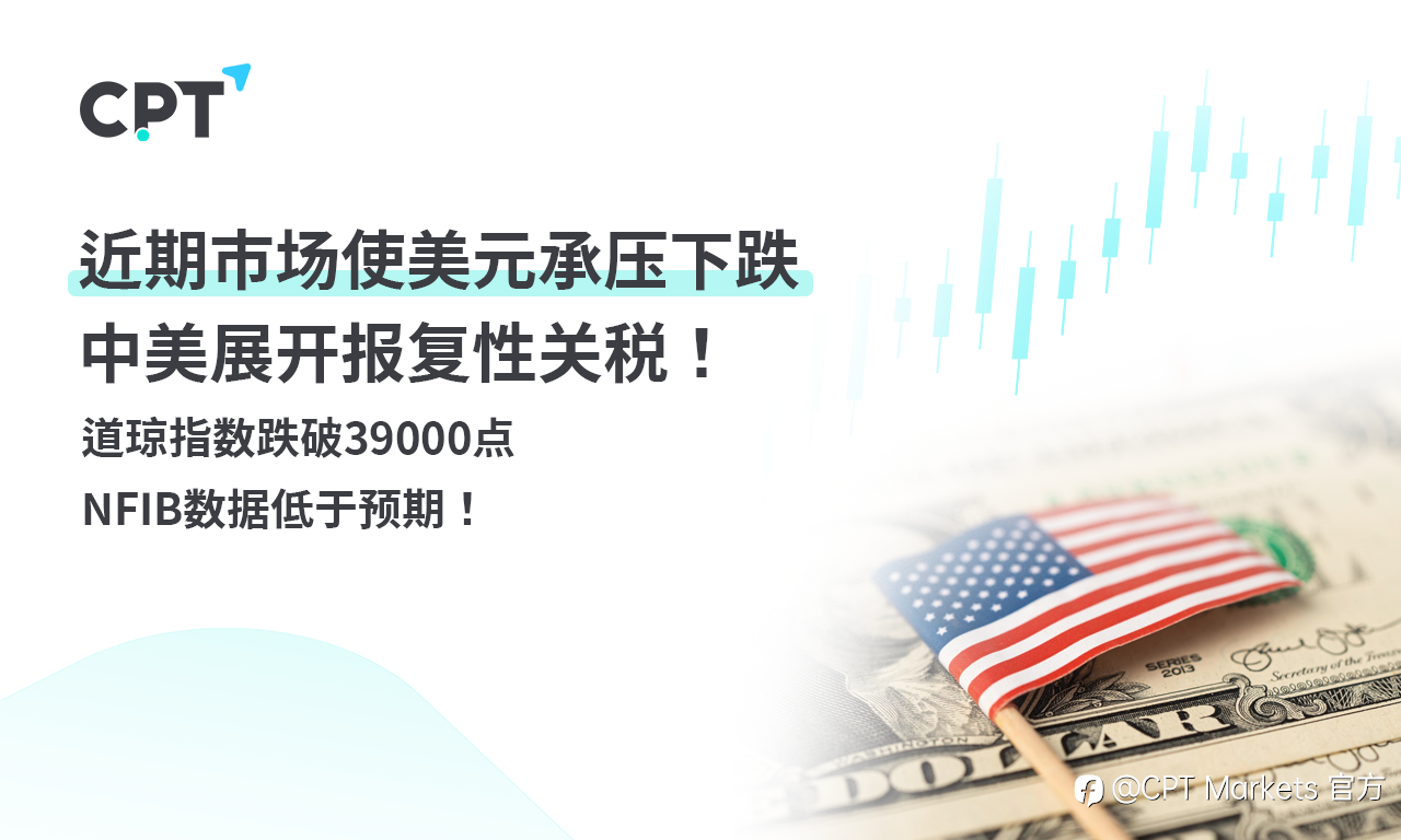 CPT Markets 外汇评析：近期市场使美元承压下跌，中美展开报复性关税！道琼指数跌破39000点，NFIB数据低于预期！