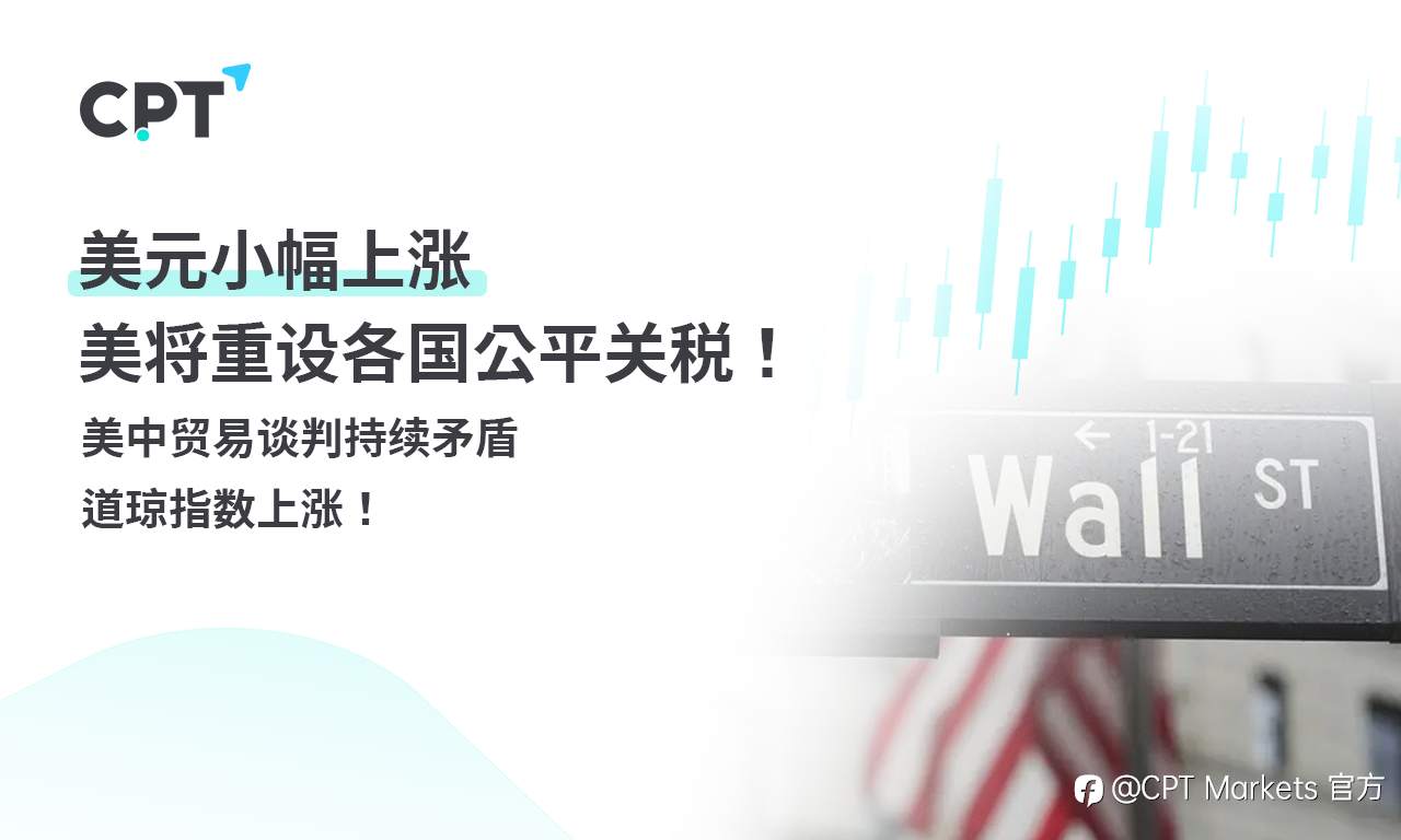 CPT Markets外汇评析:美元小幅上涨,美将重设各国公平关税!美中贸易谈判持续矛盾,道琼指数上涨!
