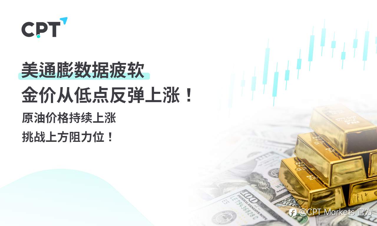 CPT Markets 黄金与原油评析:美通膨数据疲软,金价从低点反弹上涨!原油价格持续上涨,挑战上方阻力位!