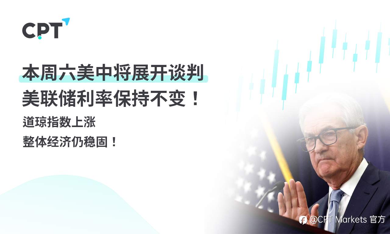 CPT Markets外汇评析：本周六美中将展开谈判，美联储利率保持不变！道琼指数上涨，整体经济仍稳固！
