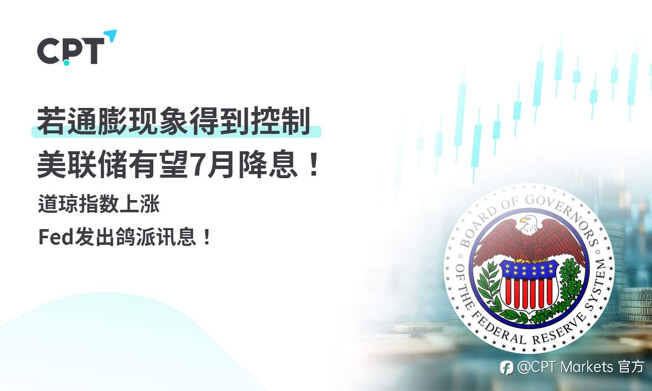 CPT Markets外汇评析：若通膨现象得到控制，美联储有望7月降息！道琼指数上涨，Fed发出鸽派讯息！