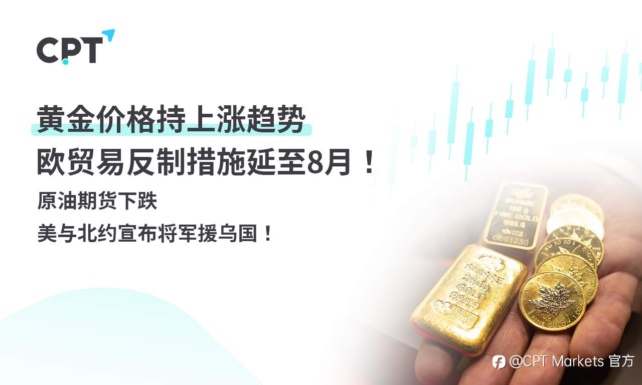 CPT Markets 黄金与原油评析：黄金价格持上涨趋势，欧贸易反制措施延至8月！原油期货下跌，美与北约宣布将军援乌