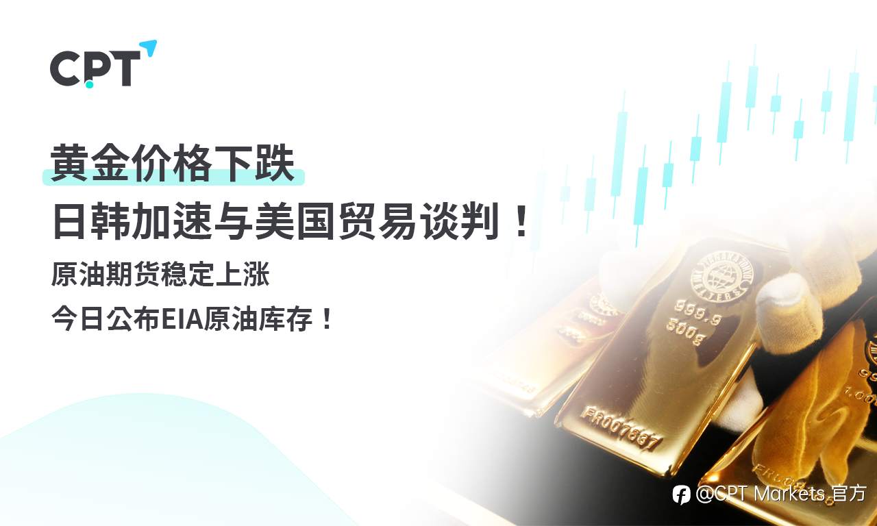 CPT Markets 黄金与原油评析：黄金价格下跌，日韩加速与美国贸易谈判！原油期货稳定上涨，今日公布EIA原油库存！