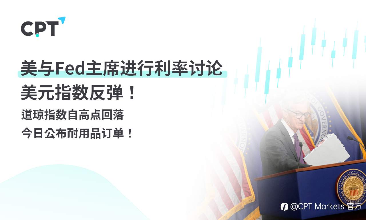 CPT Markets外汇评析:美与Fed主席进行利率讨论,美元指数反弹!道琼指数自高点回落,今日公布耐用品订单!