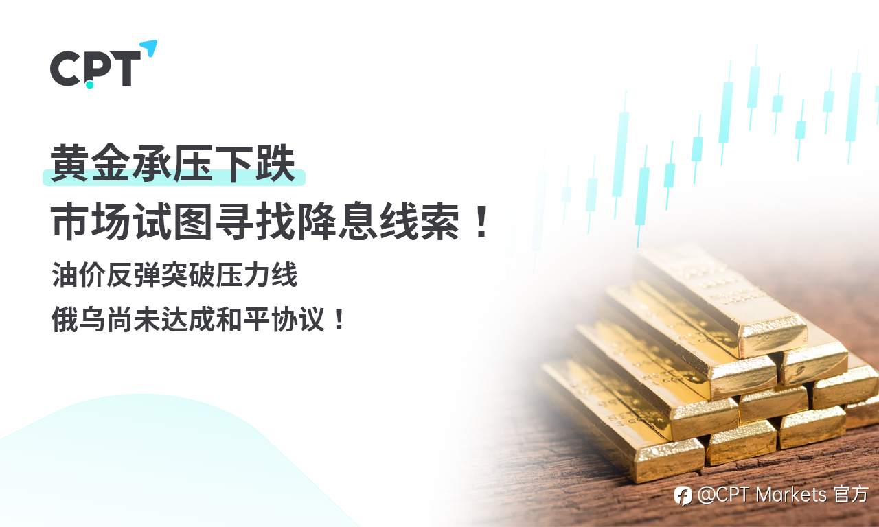 CPT Markets 黄金与原油评析：黄金承压下跌，市场试图寻找降息线索！油价反弹突破压力线，俄乌尚未达成和平协议