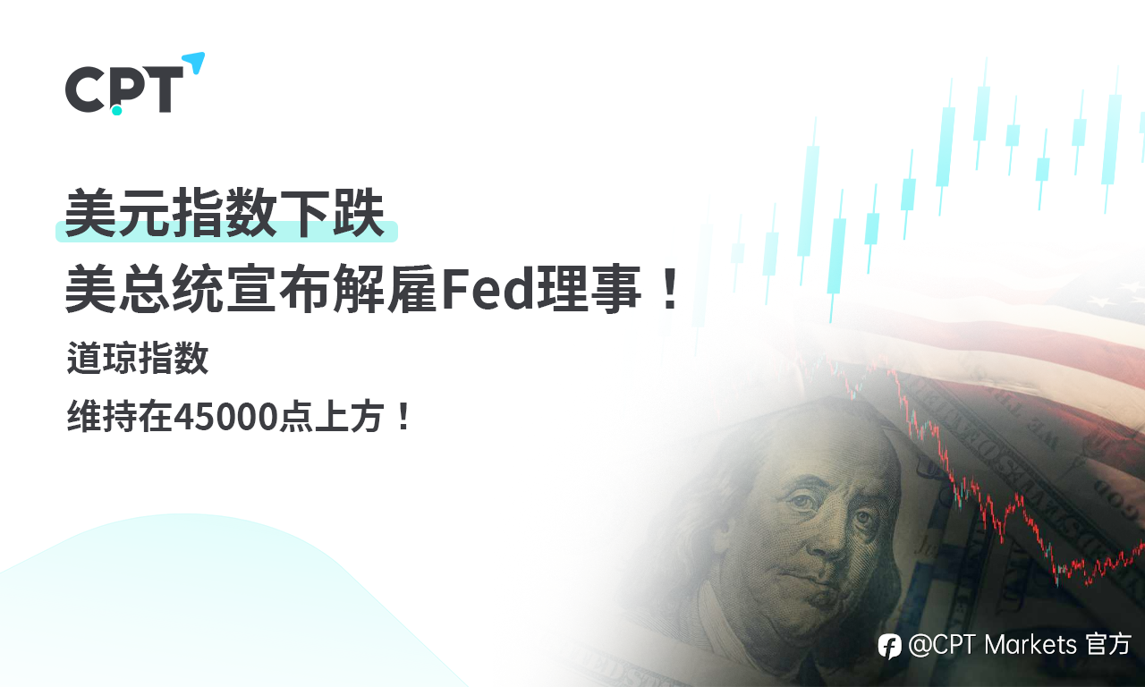 CPT Markets外汇评析:美元指数下跌,美总统宣布解雇Fed理事!道琼指数维持在45000点上方!