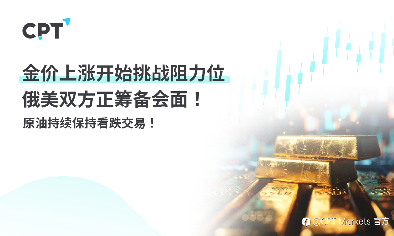 CPT Markets 黄金与原油评析:金价上涨开始挑战阻力位,俄美双方正筹备会面!原油持续保持看跌交易!